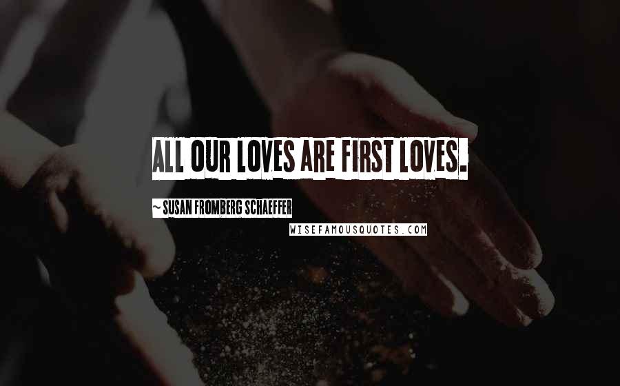 Susan Fromberg Schaeffer Quotes: All our loves are first loves.
