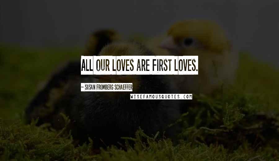 Susan Fromberg Schaeffer Quotes: All our loves are first loves.