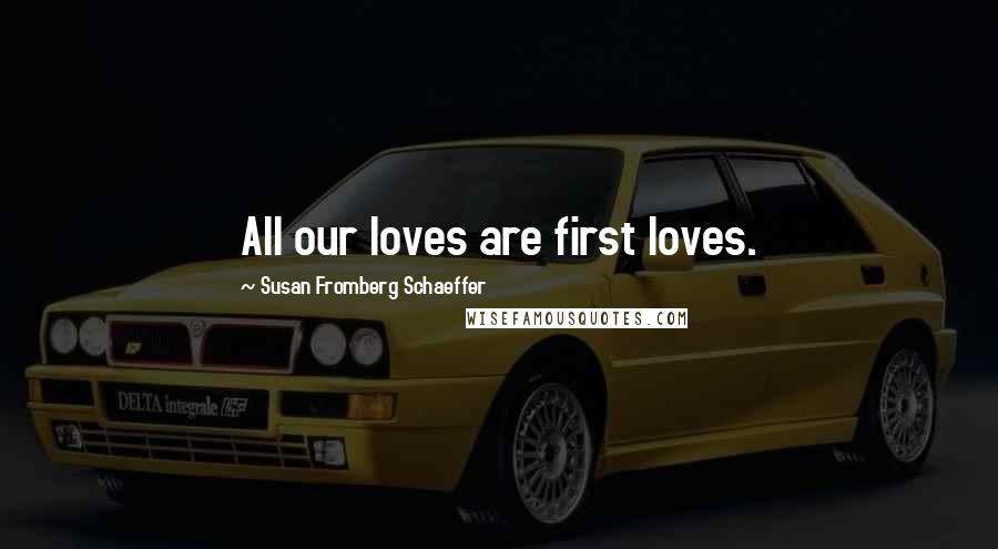 Susan Fromberg Schaeffer Quotes: All our loves are first loves.