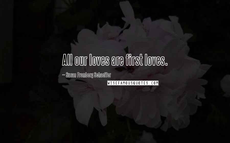 Susan Fromberg Schaeffer Quotes: All our loves are first loves.