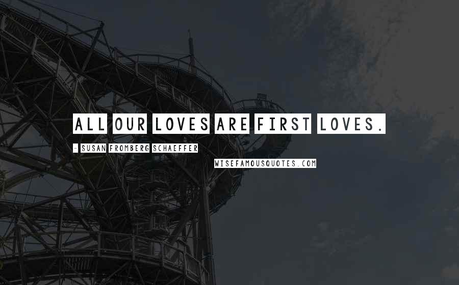 Susan Fromberg Schaeffer Quotes: All our loves are first loves.