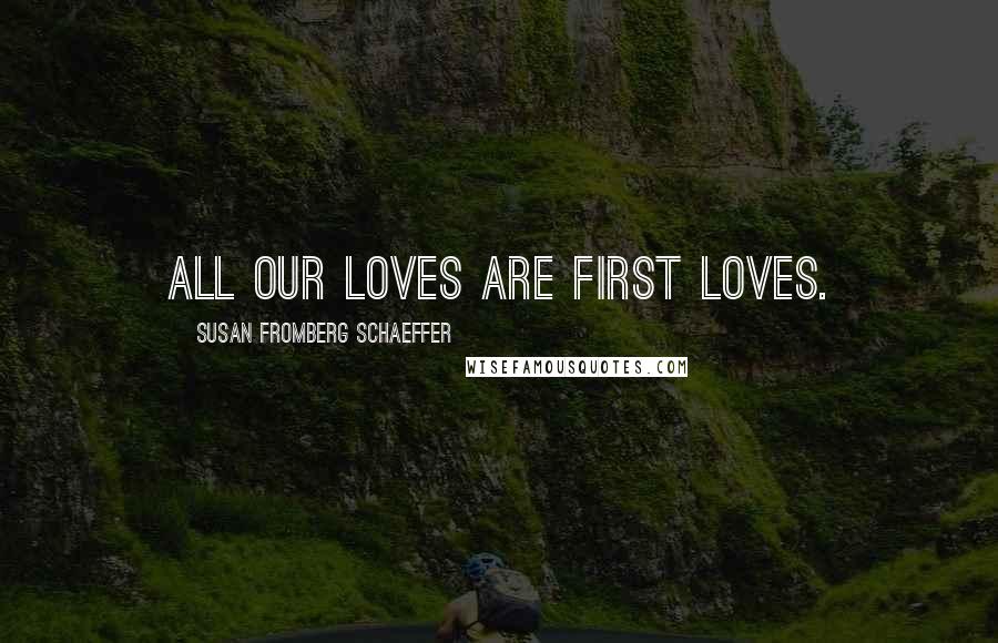 Susan Fromberg Schaeffer Quotes: All our loves are first loves.