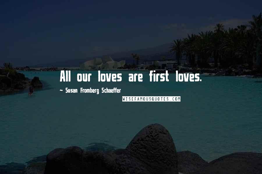 Susan Fromberg Schaeffer Quotes: All our loves are first loves.