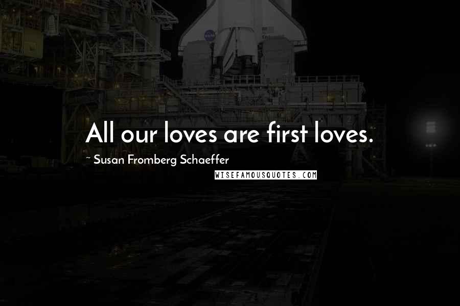 Susan Fromberg Schaeffer Quotes: All our loves are first loves.