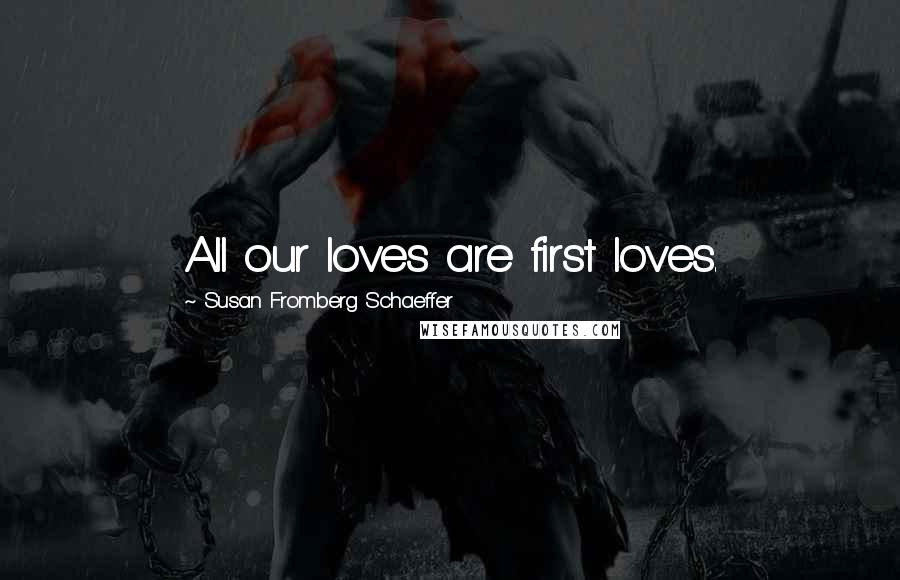 Susan Fromberg Schaeffer Quotes: All our loves are first loves.