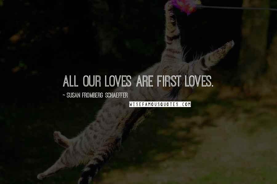 Susan Fromberg Schaeffer Quotes: All our loves are first loves.