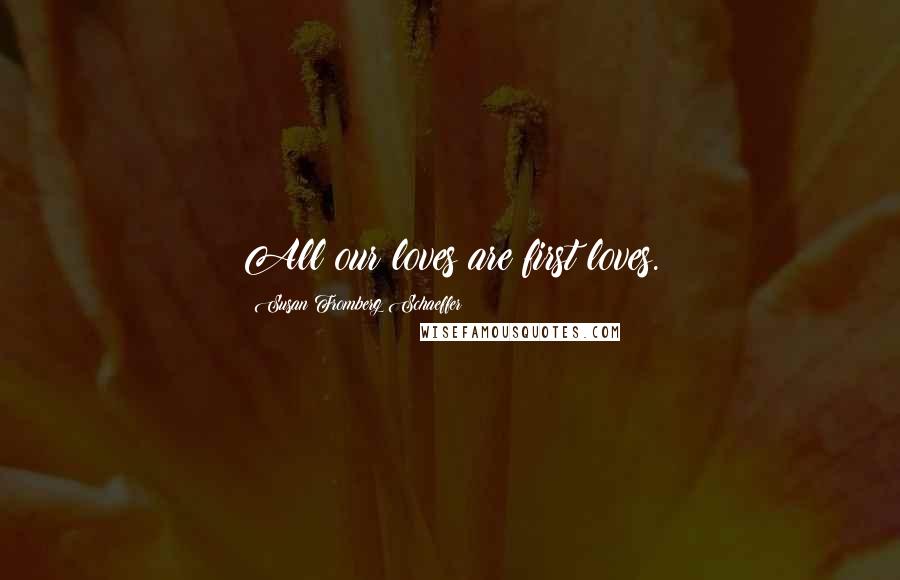 Susan Fromberg Schaeffer Quotes: All our loves are first loves.