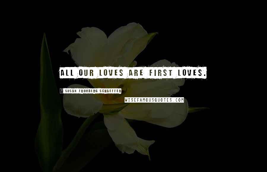 Susan Fromberg Schaeffer Quotes: All our loves are first loves.