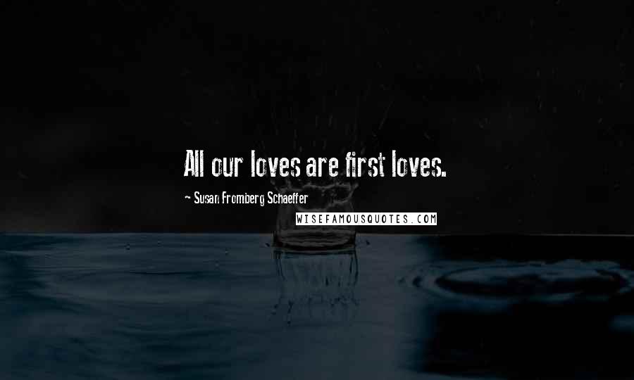 Susan Fromberg Schaeffer Quotes: All our loves are first loves.