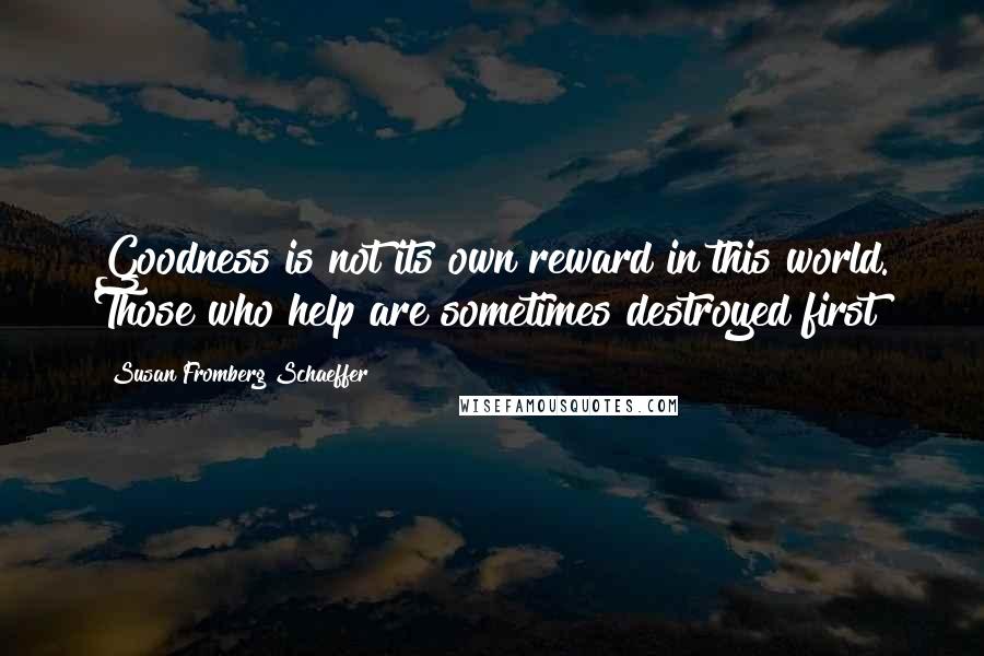 Susan Fromberg Schaeffer Quotes: Goodness is not its own reward in this world. Those who help are sometimes destroyed first