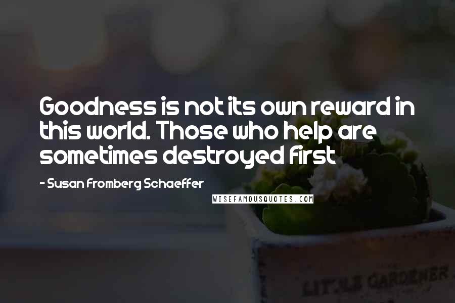 Susan Fromberg Schaeffer Quotes: Goodness is not its own reward in this world. Those who help are sometimes destroyed first