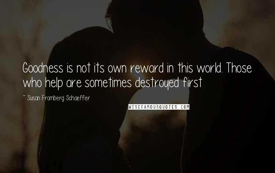 Susan Fromberg Schaeffer Quotes: Goodness is not its own reward in this world. Those who help are sometimes destroyed first
