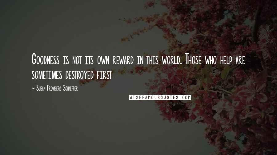 Susan Fromberg Schaeffer Quotes: Goodness is not its own reward in this world. Those who help are sometimes destroyed first