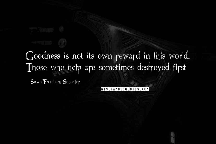Susan Fromberg Schaeffer Quotes: Goodness is not its own reward in this world. Those who help are sometimes destroyed first