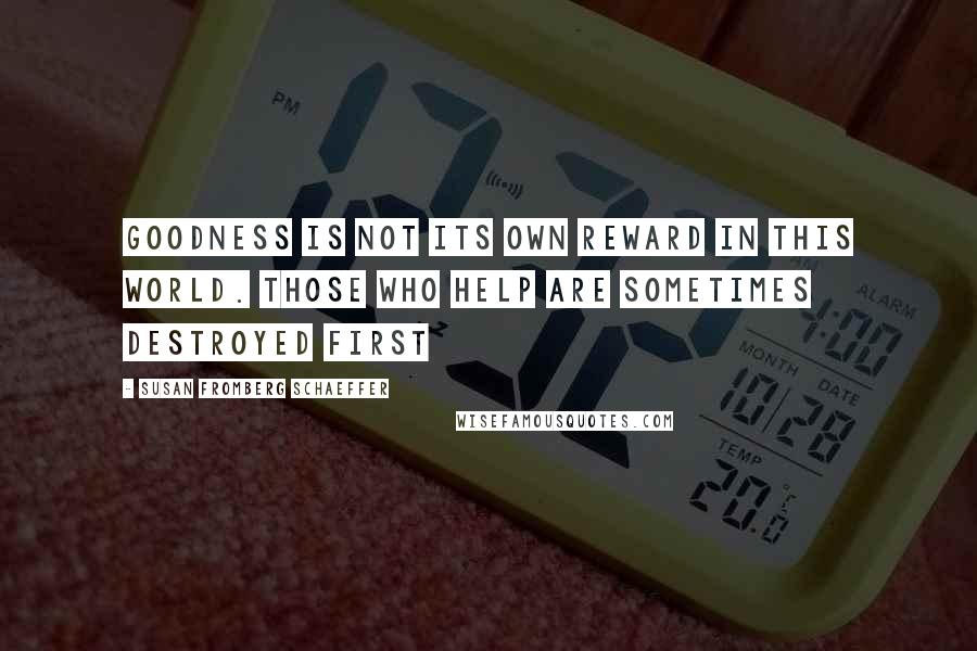 Susan Fromberg Schaeffer Quotes: Goodness is not its own reward in this world. Those who help are sometimes destroyed first