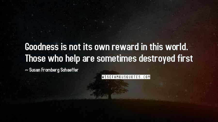 Susan Fromberg Schaeffer Quotes: Goodness is not its own reward in this world. Those who help are sometimes destroyed first