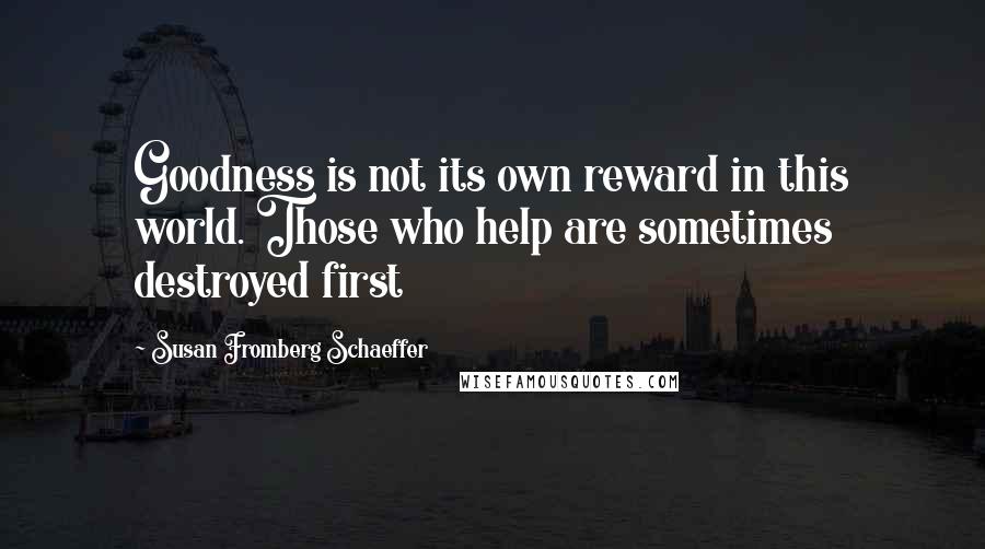 Susan Fromberg Schaeffer Quotes: Goodness is not its own reward in this world. Those who help are sometimes destroyed first