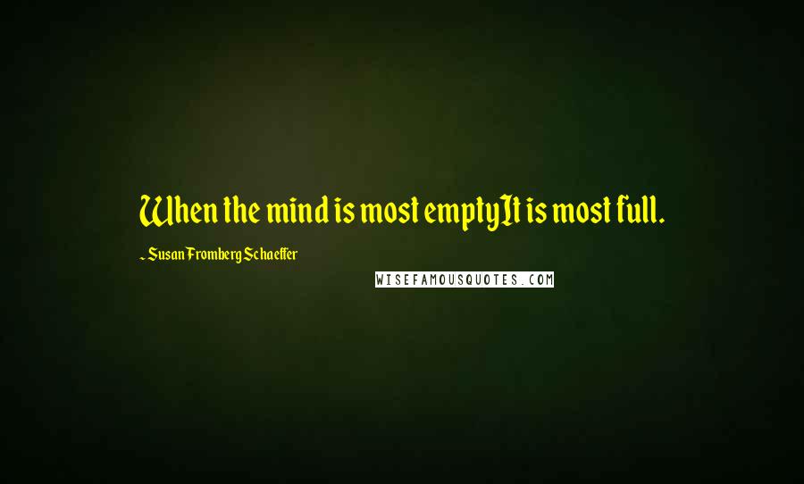 Susan Fromberg Schaeffer Quotes: When the mind is most emptyIt is most full.