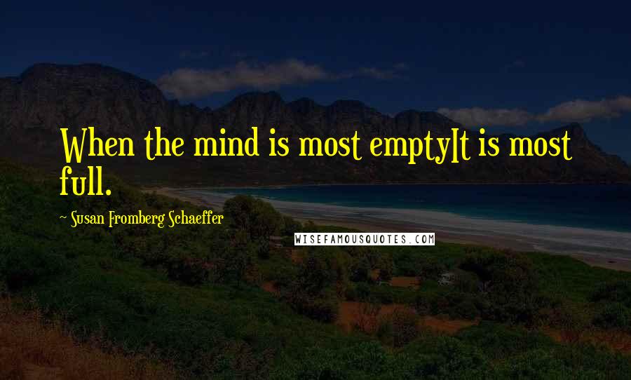 Susan Fromberg Schaeffer Quotes: When the mind is most emptyIt is most full.