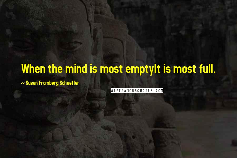 Susan Fromberg Schaeffer Quotes: When the mind is most emptyIt is most full.