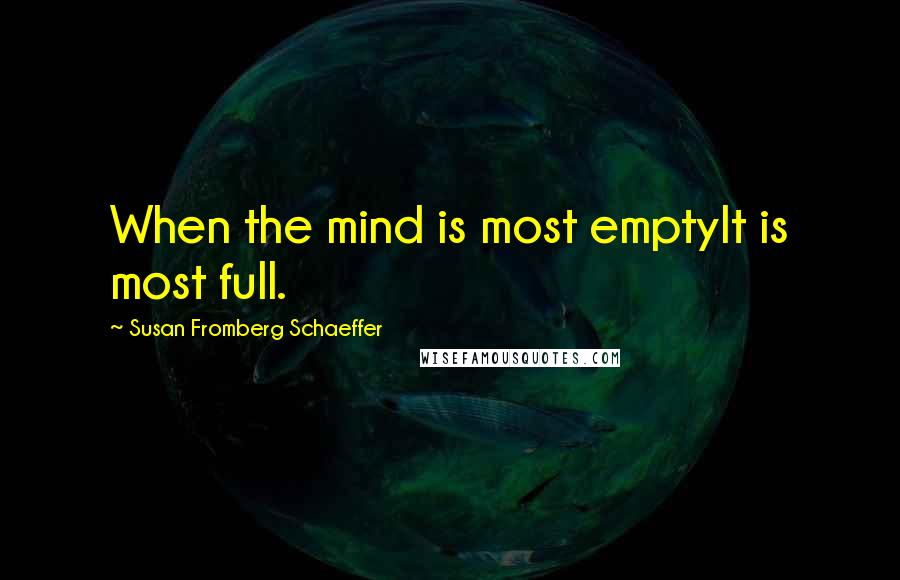 Susan Fromberg Schaeffer Quotes: When the mind is most emptyIt is most full.