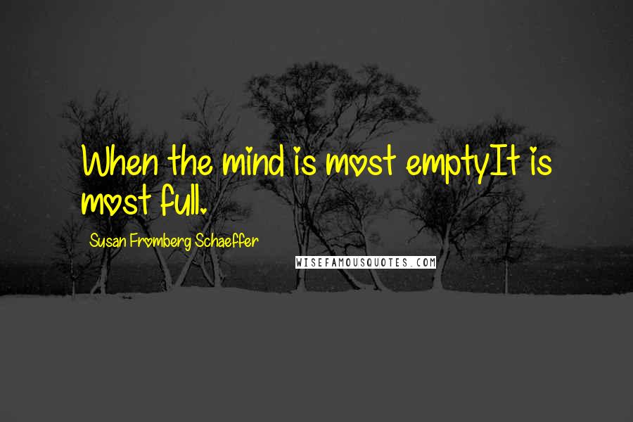 Susan Fromberg Schaeffer Quotes: When the mind is most emptyIt is most full.