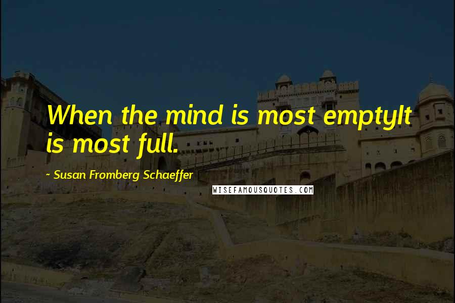 Susan Fromberg Schaeffer Quotes: When the mind is most emptyIt is most full.