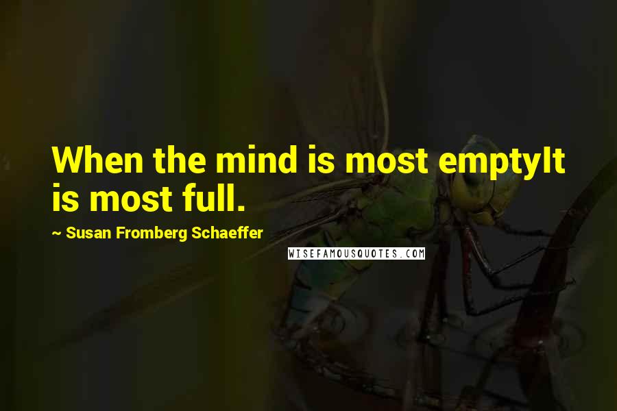 Susan Fromberg Schaeffer Quotes: When the mind is most emptyIt is most full.