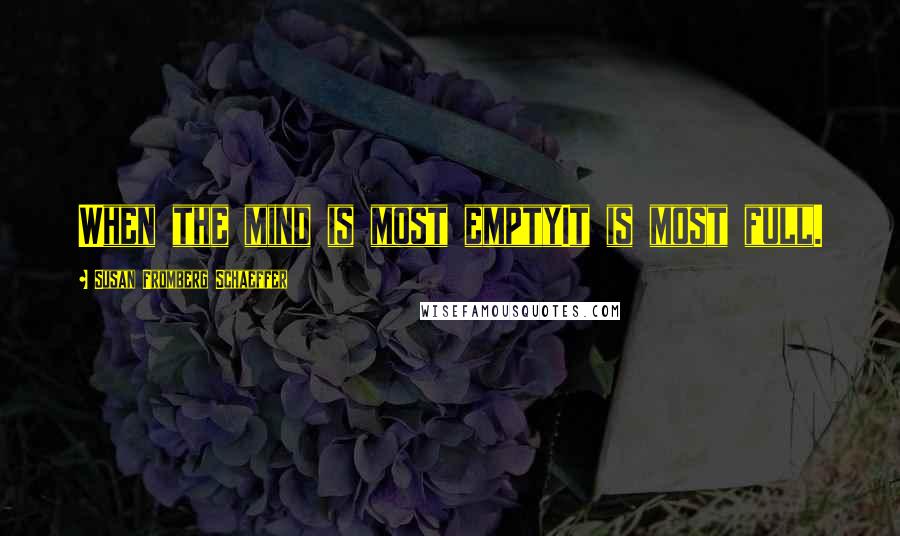 Susan Fromberg Schaeffer Quotes: When the mind is most emptyIt is most full.