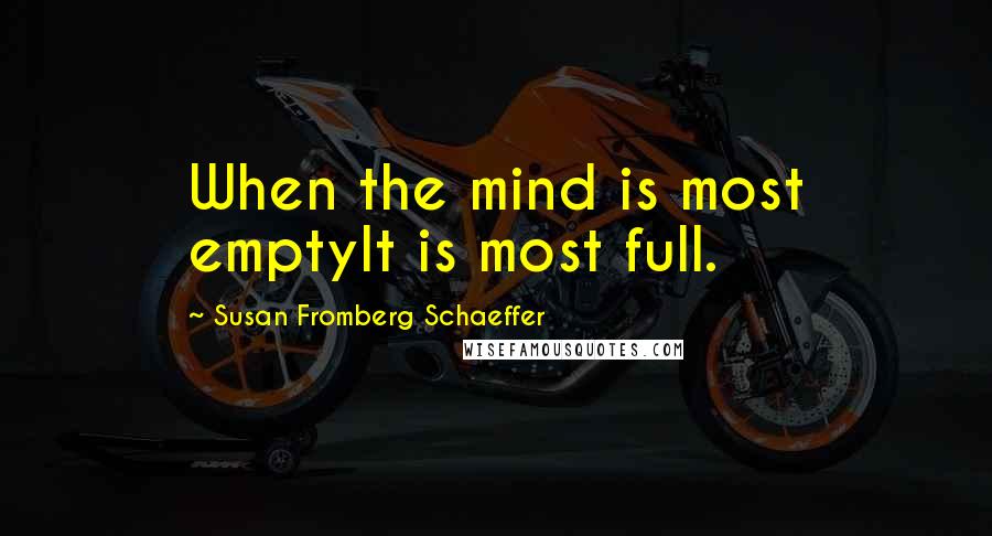 Susan Fromberg Schaeffer Quotes: When the mind is most emptyIt is most full.