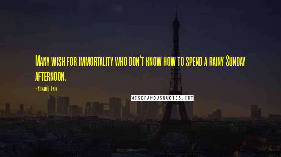 Susan G. Entz Quotes: Many wish for immortality who don't know how to spend a rainy Sunday afternoon.