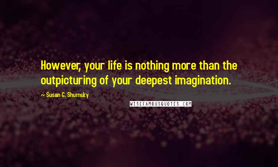 Susan G. Shumsky Quotes: However, your life is nothing more than the outpicturing of your deepest imagination.