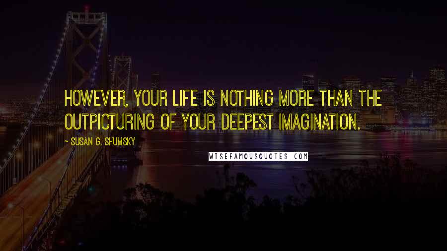 Susan G. Shumsky Quotes: However, your life is nothing more than the outpicturing of your deepest imagination.