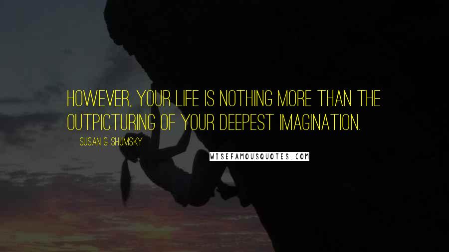 Susan G. Shumsky Quotes: However, your life is nothing more than the outpicturing of your deepest imagination.