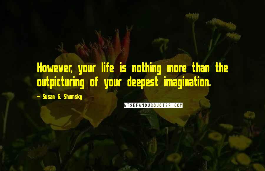 Susan G. Shumsky Quotes: However, your life is nothing more than the outpicturing of your deepest imagination.