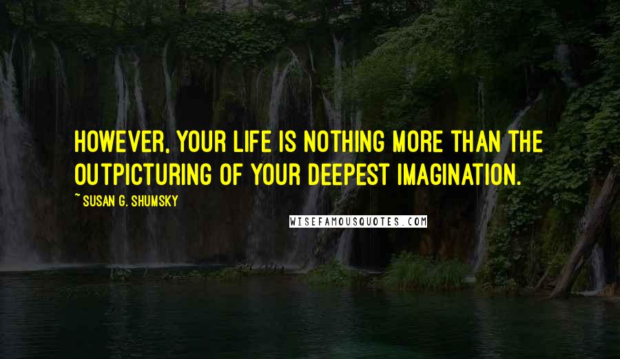 Susan G. Shumsky Quotes: However, your life is nothing more than the outpicturing of your deepest imagination.