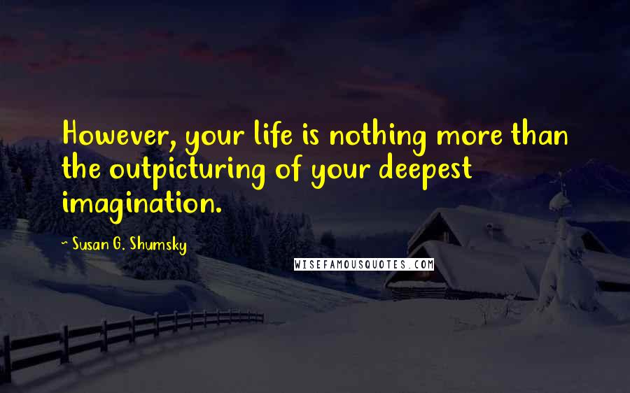 Susan G. Shumsky Quotes: However, your life is nothing more than the outpicturing of your deepest imagination.