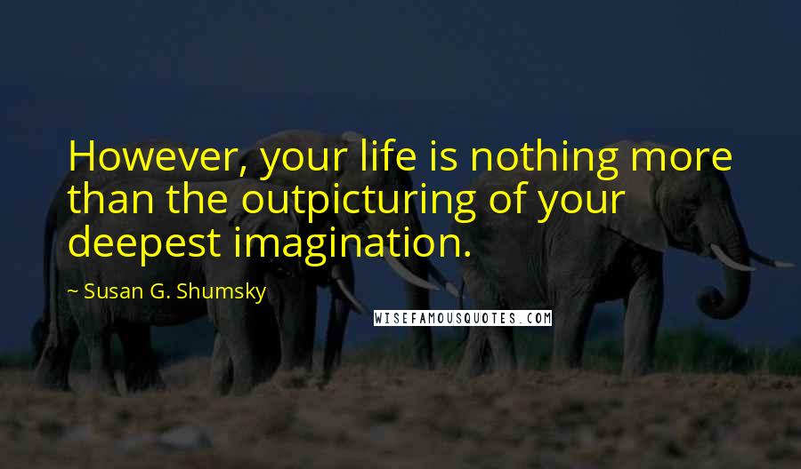 Susan G. Shumsky Quotes: However, your life is nothing more than the outpicturing of your deepest imagination.