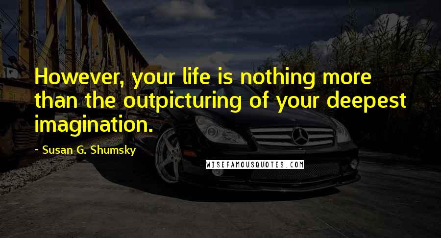 Susan G. Shumsky Quotes: However, your life is nothing more than the outpicturing of your deepest imagination.