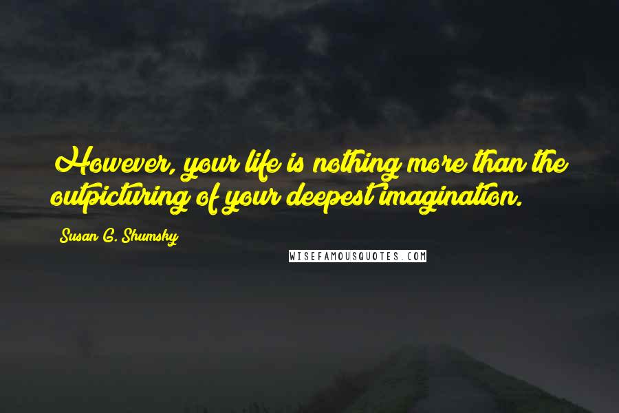 Susan G. Shumsky Quotes: However, your life is nothing more than the outpicturing of your deepest imagination.