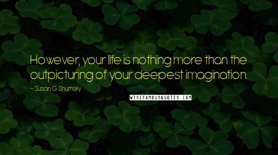 Susan G. Shumsky Quotes: However, your life is nothing more than the outpicturing of your deepest imagination.