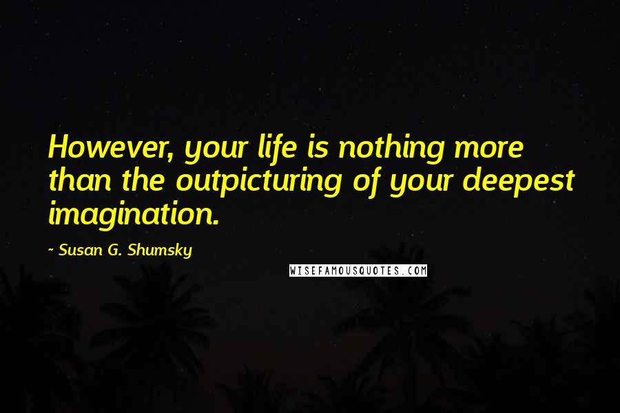 Susan G. Shumsky Quotes: However, your life is nothing more than the outpicturing of your deepest imagination.