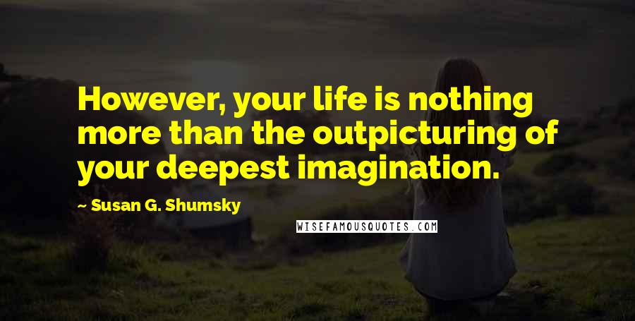 Susan G. Shumsky Quotes: However, your life is nothing more than the outpicturing of your deepest imagination.