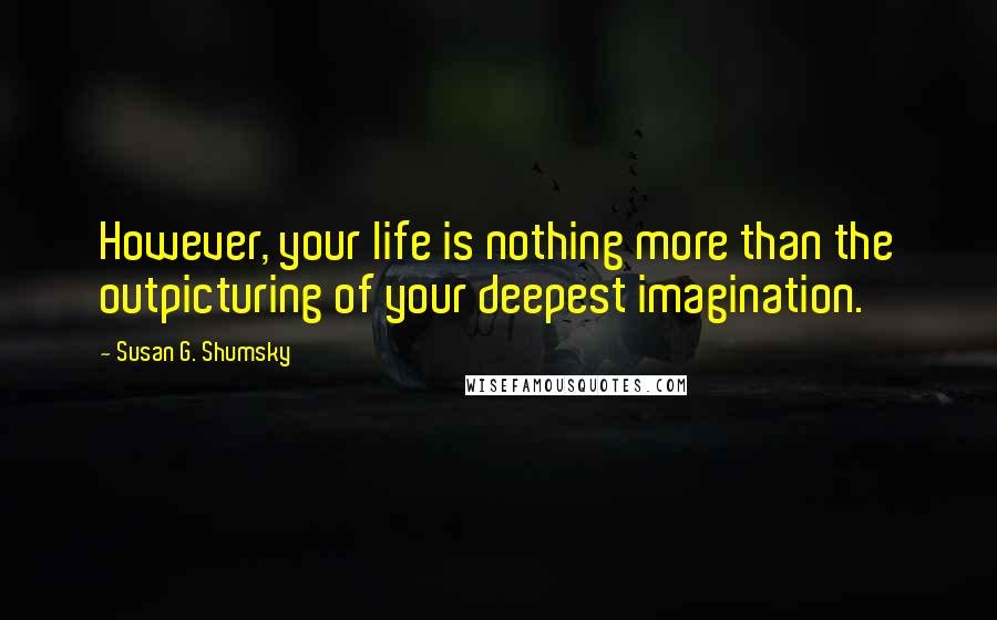 Susan G. Shumsky Quotes: However, your life is nothing more than the outpicturing of your deepest imagination.