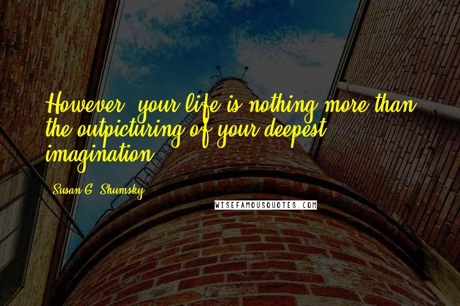 Susan G. Shumsky Quotes: However, your life is nothing more than the outpicturing of your deepest imagination.