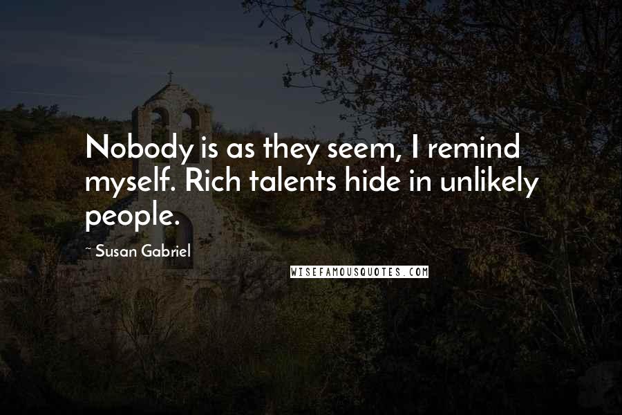 Susan Gabriel Quotes: Nobody is as they seem, I remind myself. Rich talents hide in unlikely people.