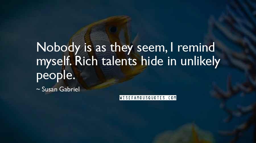 Susan Gabriel Quotes: Nobody is as they seem, I remind myself. Rich talents hide in unlikely people.