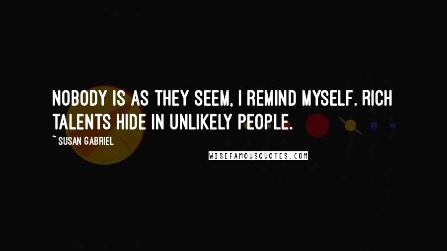 Susan Gabriel Quotes: Nobody is as they seem, I remind myself. Rich talents hide in unlikely people.