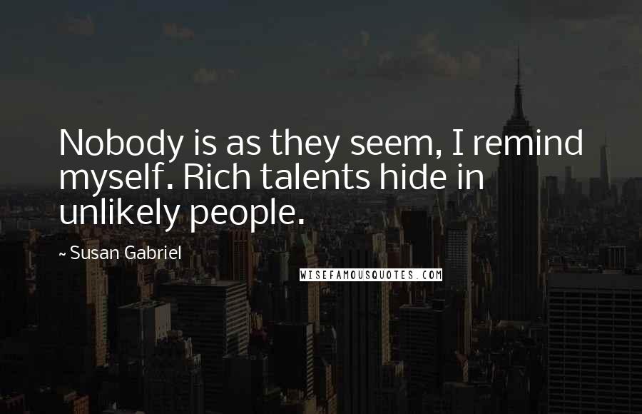 Susan Gabriel Quotes: Nobody is as they seem, I remind myself. Rich talents hide in unlikely people.