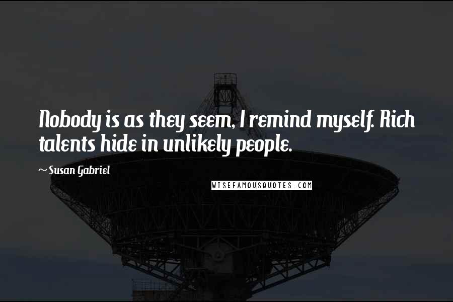 Susan Gabriel Quotes: Nobody is as they seem, I remind myself. Rich talents hide in unlikely people.